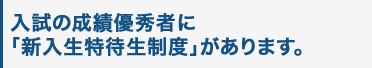 入試の成績優秀者に 「新入生特待生制度」があります。