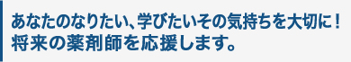 あなたのなりたい、学びたいその気持ちを大切に！ 将来の薬剤師を応援します。 