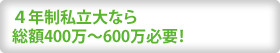 ４年制私立大なら 総額400万〜600万必要！