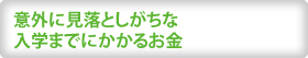 意外に見落としがちな 入学までにかかるお金